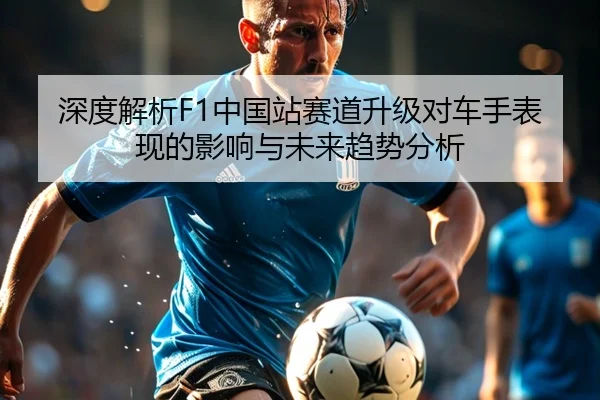 深度解析F1中国站赛道升级对车手表现的影响与未来趋势分析