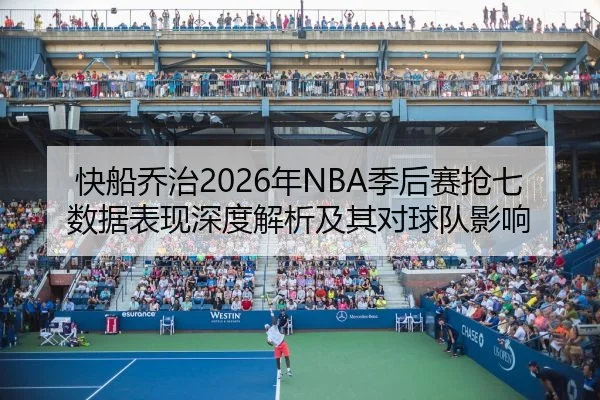 快船乔治2026年NBA季后赛抢七数据表现深度解析及其对球队影响