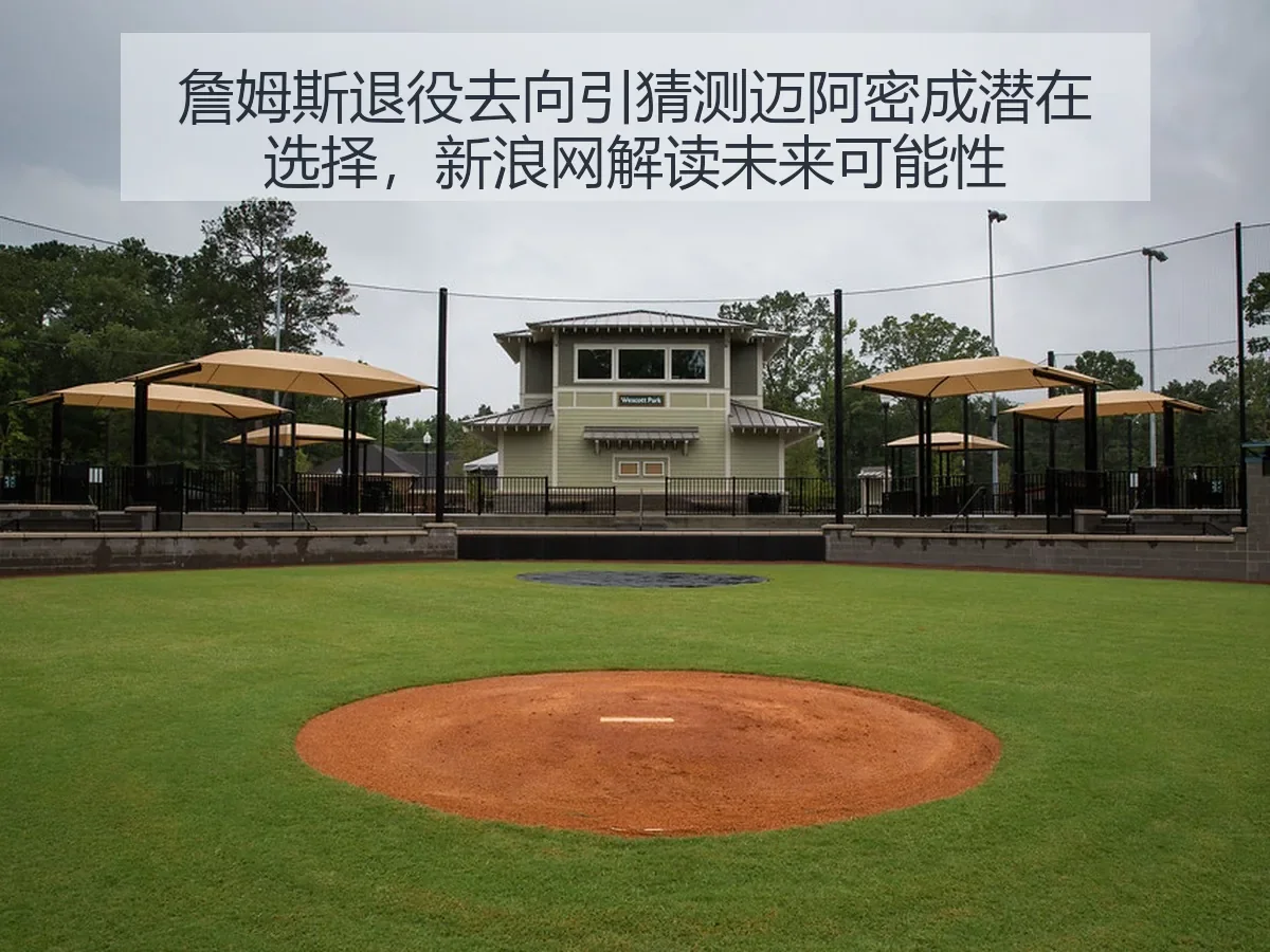 詹姆斯退役去向引猜测迈阿密成潜在选择,解读未来可能性