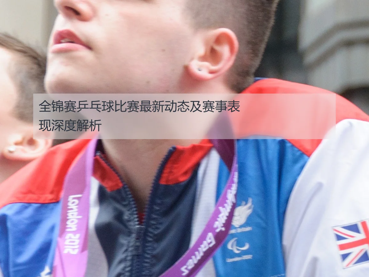 全锦赛乒乓球比赛最新动态及赛事表现深度解析
